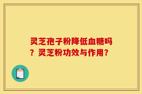 灵芝孢子粉降低血糖吗?灵芝粉功效与作用?-第1张图片-灵芝之家 灵芝孢子粉降低血糖吗?灵芝粉功效与作用?-第1张图片-灵芝之家