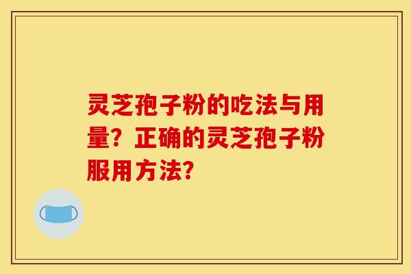 灵芝孢子粉的吃法与用量？正确的灵芝孢子粉服用方法？-第1张图片-灵芝之家