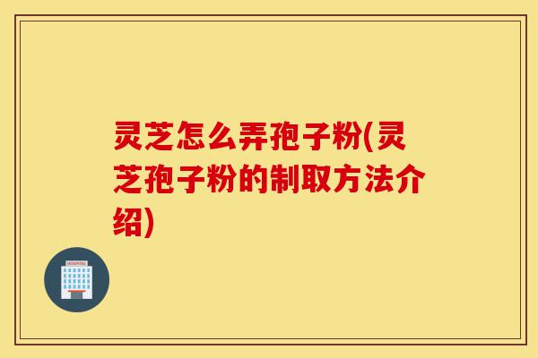 灵芝怎么弄孢子粉(灵芝孢子粉的制取方法介绍)-第1张图片-灵芝之家