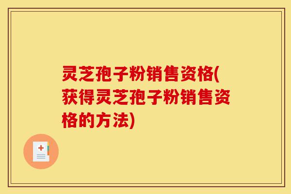 灵芝孢子粉销售资格(获得灵芝孢子粉销售资格的方法)-第1张图片-灵芝之家