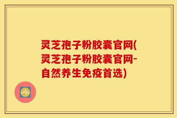 灵芝孢子粉胶囊官网(灵芝孢子粉胶囊官网-自然养生免疫首选)-第1张图片-灵芝之家 灵芝孢子粉胶囊官网(灵芝孢子粉胶囊官网-自然养生免疫首选)-第1张图片-灵芝之家