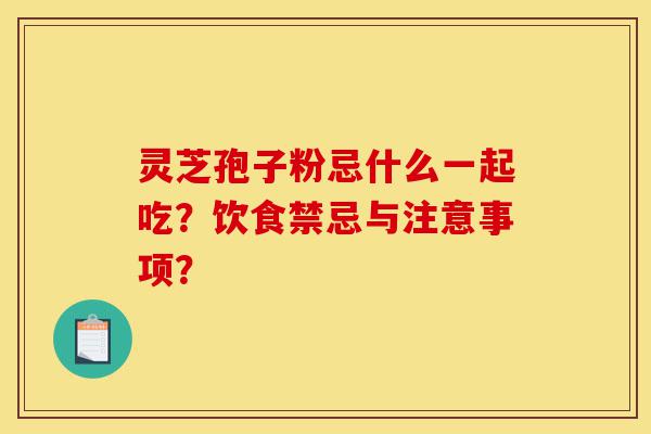 灵芝孢子粉忌什么一起吃?饮食禁忌与注意事项?-第1张图片-灵芝之家 灵芝孢子粉忌什么一起吃?饮食禁忌与注意事项?-第1张图片-灵芝之家