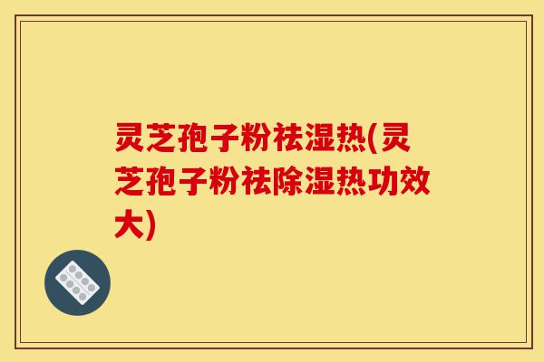 灵芝孢子粉祛湿热(灵芝孢子粉祛除湿热功效大)-第1张图片-灵芝之家