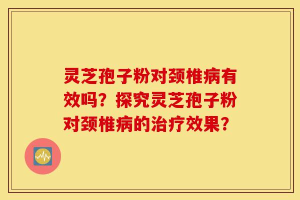 灵芝孢子粉对颈椎病有效吗?探究灵芝孢子粉对颈椎病的治疗效果?-第1张图片-灵芝之家 灵芝孢子粉对颈椎病有效吗?探究灵芝孢子粉对颈椎病的治疗效果?-第1张图片-灵芝之家