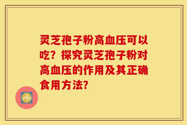 灵芝孢子粉高血压可以吃?探究灵芝孢子粉对高血压的作用及其正确食用方法?-第1张图片-灵芝之家 灵芝孢子粉高血压可以吃?探究灵芝孢子粉对高血压的作用及其正确食用方法?-第1张图片-灵芝之家
