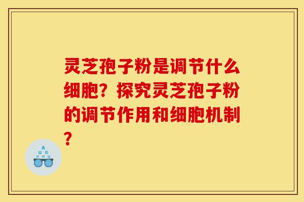 灵芝孢子粉是调节什么细胞?探究灵芝孢子粉的调节作用和细胞机制?-第1张图片-灵芝之家 灵芝孢子粉是调节什么细胞?探究灵芝孢子粉的调节作用和细胞机制?-第1张图片-灵芝之家