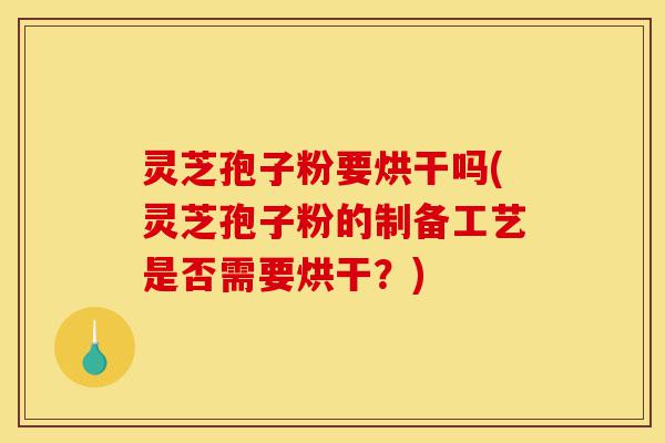 灵芝孢子粉要烘干吗(灵芝孢子粉的制备工艺是否需要烘干?)-第1张图片-灵芝之家 灵芝孢子粉要烘干吗(灵芝孢子粉的制备工艺是否需要烘干?)-第1张图片-灵芝之家