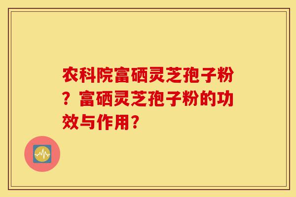 农科院富硒灵芝孢子粉?富硒灵芝孢子粉的功效与作用?-第1张图片-灵芝之家 农科院富硒灵芝孢子粉?富硒灵芝孢子粉的功效与作用?-第1张图片-灵芝之家