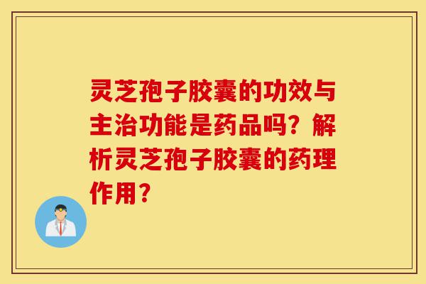 灵芝孢子胶囊的功效与主治功能是药品吗?解析灵芝孢子胶囊的药理作用?-第1张图片-灵芝之家 灵芝孢子胶囊的功效与主治功能是药品吗?解析灵芝孢子胶囊的药理作用?-第1张图片-灵芝之家