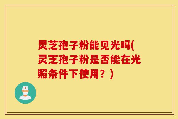 灵芝孢子粉能见光吗(灵芝孢子粉是否能在光照条件下使用?)-第1张图片-灵芝之家 灵芝孢子粉能见光吗(灵芝孢子粉是否能在光照条件下使用?)-第1张图片-灵芝之家