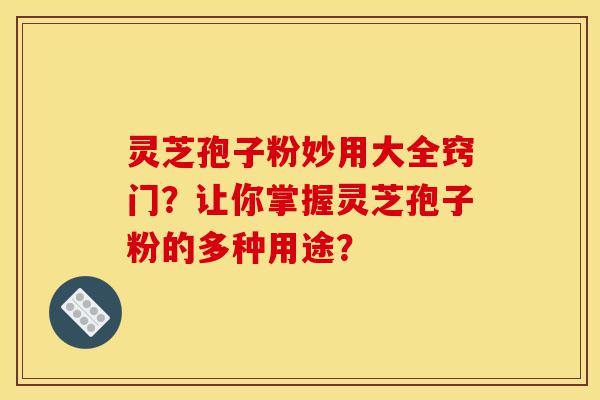 灵芝孢子粉妙用大全窍门?让你掌握灵芝孢子粉的多种用途?-第1张图片-灵芝之家 灵芝孢子粉妙用大全窍门?让你掌握灵芝孢子粉的多种用途?-第1张图片-灵芝之家