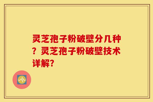 灵芝孢子粉破壁分几种?灵芝孢子粉破壁技术详解?-第1张图片-灵芝之家 灵芝孢子粉破壁分几种?灵芝孢子粉破壁技术详解?-第1张图片-灵芝之家