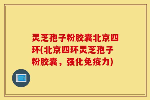 灵芝孢子粉胶囊北京四环(北京四环灵芝孢子粉胶囊,强化免疫力)-第1张图片-灵芝之家 灵芝孢子粉胶囊北京四环(北京四环灵芝孢子粉胶囊,强化免疫力)-第1张图片-灵芝之家