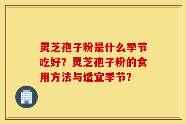 灵芝孢子粉是什么季节吃好?灵芝孢子粉的食用方法与适宜季节?-第1张图片-灵芝之家 灵芝孢子粉是什么季节吃好?灵芝孢子粉的食用方法与适宜季节?-第1张图片-灵芝之家