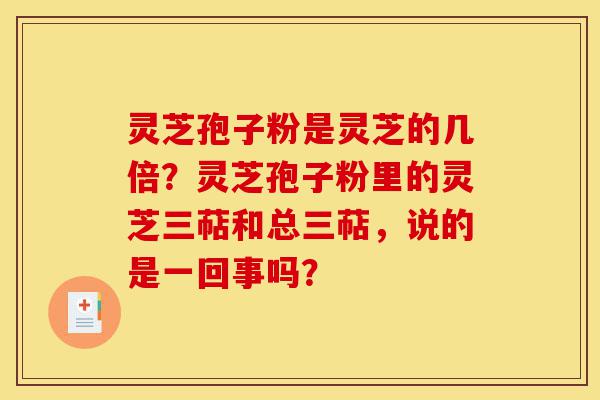 灵芝孢子粉是灵芝的几倍？灵芝孢子粉里的灵芝三萜和总三萜，说的是一回事吗？-第1张图片-灵芝之家