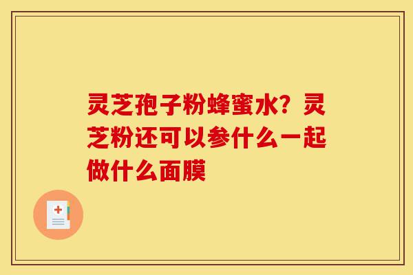 灵芝孢子粉蜂蜜水?灵芝粉还可以参什么一起做什么面膜-第1张图片-灵芝之家 灵芝孢子粉蜂蜜水?灵芝粉还可以参什么一起做什么面膜-第1张图片-灵芝之家