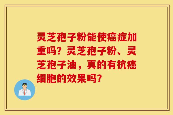 灵芝孢子粉能使癌症加重吗?灵芝孢子粉、灵芝孢子油,真的有抗癌细胞的效果吗?-第1张图片-灵芝之家 灵芝孢子粉能使癌症加重吗?灵芝孢子粉、灵芝孢子油,真的有抗癌细胞的效果吗?-第1张图片-灵芝之家