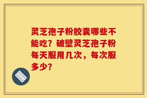 灵芝孢子粉胶囊哪些不能吃?破壁灵芝孢子粉每天服用几次,每次服多少?-第1张图片-灵芝之家 灵芝孢子粉胶囊哪些不能吃?破壁灵芝孢子粉每天服用几次,每次服多少?-第1张图片-灵芝之家