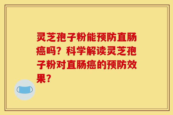 灵芝孢子粉能预防直肠癌吗?科学解读灵芝孢子粉对直肠癌的预防效果?-第1张图片-灵芝之家 灵芝孢子粉能预防直肠癌吗?科学解读灵芝孢子粉对直肠癌的预防效果?-第1张图片-灵芝之家