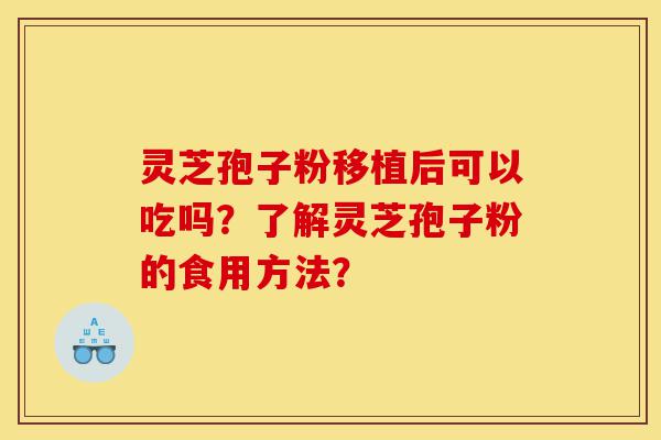 灵芝孢子粉移植后可以吃吗？了解灵芝孢子粉的食用方法？-第1张图片-灵芝之家