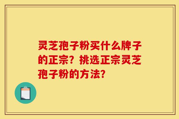 灵芝孢子粉买什么牌子的正宗？挑选正宗灵芝孢子粉的方法？-第1张图片-灵芝之家