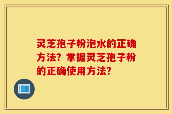 灵芝孢子粉泡水的正确方法?掌握灵芝孢子粉的正确使用方法?-第1张图片-灵芝之家 灵芝孢子粉泡水的正确方法?掌握灵芝孢子粉的正确使用方法?-第1张图片-灵芝之家