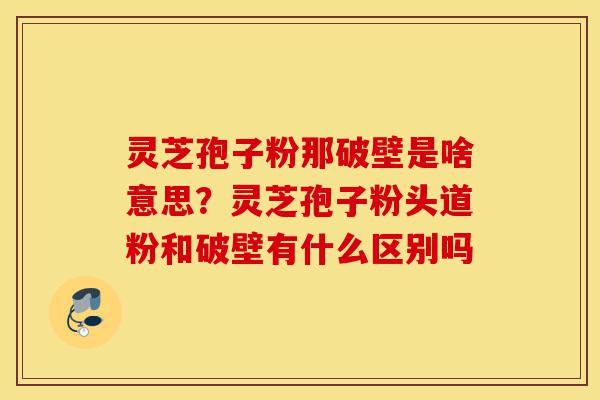 灵芝孢子粉那破壁是啥意思?灵芝孢子粉头道粉和破壁有什么区别吗-第1张图片-灵芝之家 灵芝孢子粉那破壁是啥意思?灵芝孢子粉头道粉和破壁有什么区别吗-第1张图片-灵芝之家