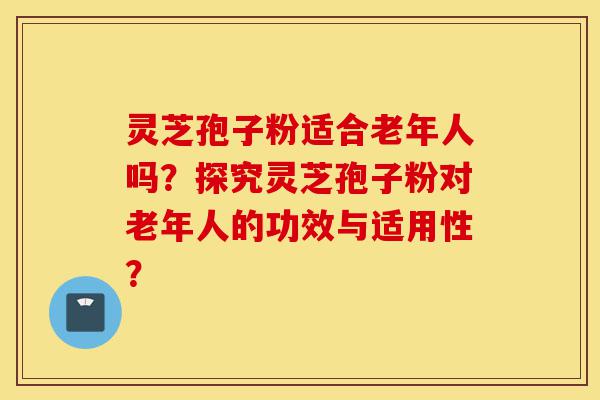 灵芝孢子粉适合老年人吗?探究灵芝孢子粉对老年人的功效与适用性?-第1张图片-灵芝之家 灵芝孢子粉适合老年人吗?探究灵芝孢子粉对老年人的功效与适用性?-第1张图片-灵芝之家