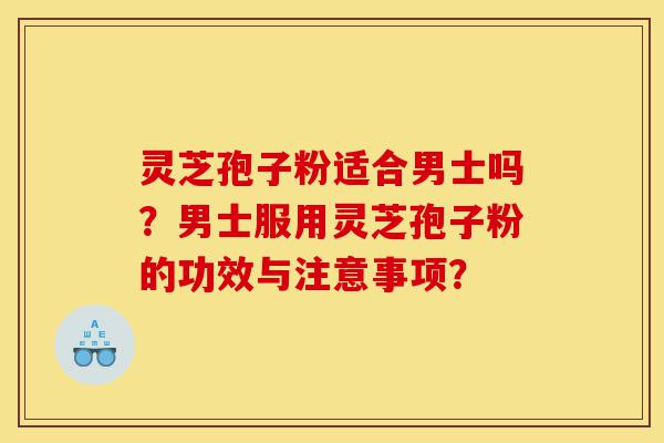 灵芝孢子粉适合男士吗?男士服用灵芝孢子粉的功效与注意事项?-第1张图片-灵芝之家 灵芝孢子粉适合男士吗?男士服用灵芝孢子粉的功效与注意事项?-第1张图片-灵芝之家