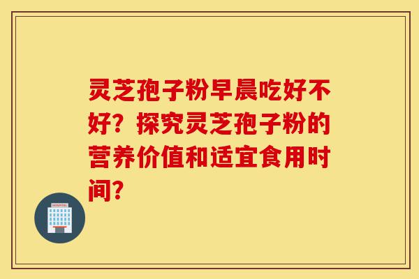 灵芝孢子粉早晨吃好不好?探究灵芝孢子粉的营养价值和适宜食用时间?-第1张图片-灵芝之家 灵芝孢子粉早晨吃好不好?探究灵芝孢子粉的营养价值和适宜食用时间?-第1张图片-灵芝之家