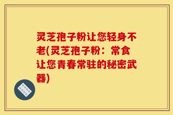 灵芝孢子粉让您轻身不老(灵芝孢子粉：常食让您青春常驻的秘密武器)-第1张图片-灵芝之家