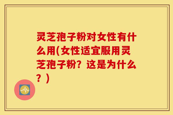 灵芝孢子粉对女性有什么用(女性适宜服用灵芝孢子粉?这是为什么?)-第1张图片-灵芝之家 灵芝孢子粉对女性有什么用(女性适宜服用灵芝孢子粉?这是为什么?)-第1张图片-灵芝之家