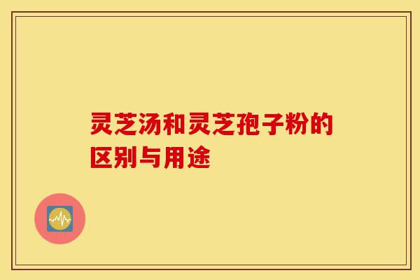 灵芝汤和灵芝孢子粉的区别与用途-第1张图片-灵芝之家 灵芝汤和灵芝孢子粉的区别与用途-第1张图片-灵芝之家