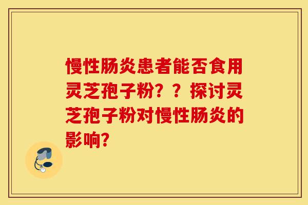 慢性肠炎患者能否食用灵芝孢子粉??探讨灵芝孢子粉对慢性肠炎的影响?-第1张图片-灵芝之家 慢性肠炎患者能否食用灵芝孢子粉??探讨灵芝孢子粉对慢性肠炎的影响?-第1张图片-灵芝之家