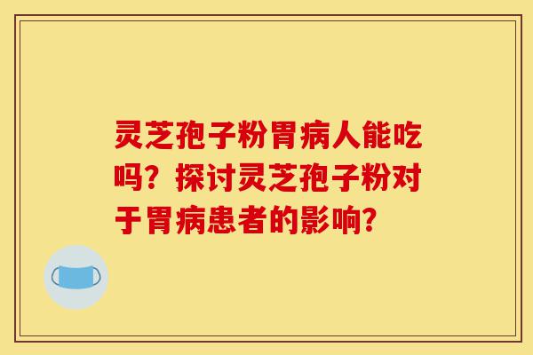 灵芝孢子粉胃病人能吃吗?探讨灵芝孢子粉对于胃病患者的影响?-第1张图片-灵芝之家 灵芝孢子粉胃病人能吃吗?探讨灵芝孢子粉对于胃病患者的影响?-第1张图片-灵芝之家