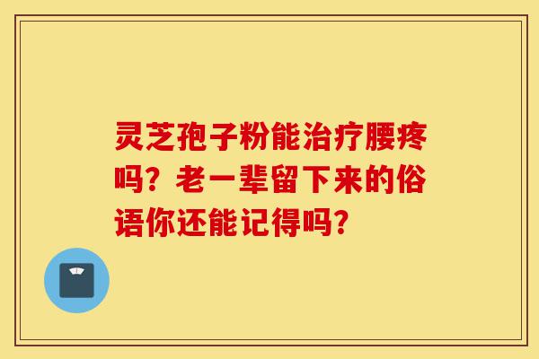 灵芝孢子粉能治疗腰疼吗?老一辈留下来的俗语你还能记得吗?-第1张图片-灵芝之家 灵芝孢子粉能治疗腰疼吗?老一辈留下来的俗语你还能记得吗?-第1张图片-灵芝之家