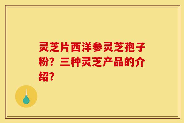 灵芝片西洋参灵芝孢子粉?三种灵芝产品的介绍?-第1张图片-灵芝之家 灵芝片西洋参灵芝孢子粉?三种灵芝产品的介绍?-第1张图片-灵芝之家