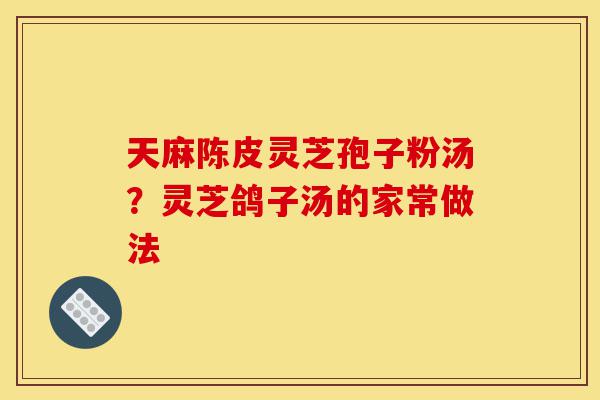 天麻陈皮灵芝孢子粉汤?灵芝鸽子汤的家常做法-第1张图片-灵芝之家 天麻陈皮灵芝孢子粉汤?灵芝鸽子汤的家常做法-第1张图片-灵芝之家