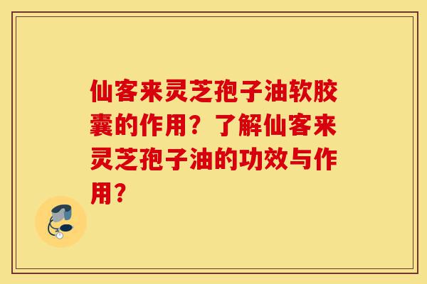 仙客来灵芝孢子油软胶囊的作用？了解仙客来灵芝孢子油的功效与作用？-第1张图片-灵芝之家