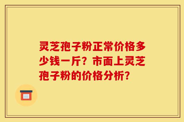 灵芝孢子粉正常价格多少钱一斤?市面上灵芝孢子粉的价格分析?-第1张图片-灵芝之家 灵芝孢子粉正常价格多少钱一斤?市面上灵芝孢子粉的价格分析?-第1张图片-灵芝之家