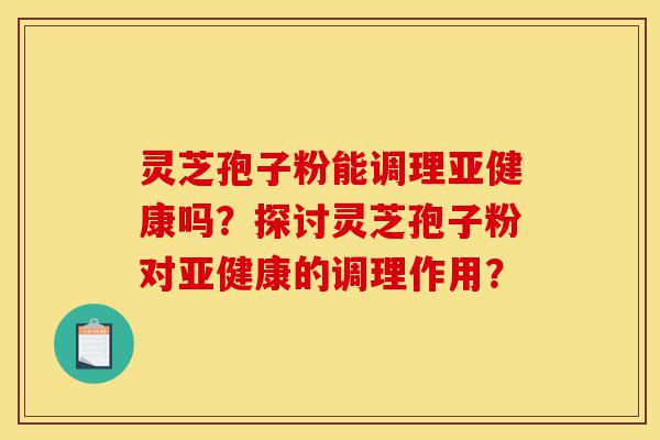 灵芝孢子粉能调理亚健康吗?探讨灵芝孢子粉对亚健康的调理作用?-第1张图片-灵芝之家 灵芝孢子粉能调理亚健康吗?探讨灵芝孢子粉对亚健康的调理作用?-第1张图片-灵芝之家