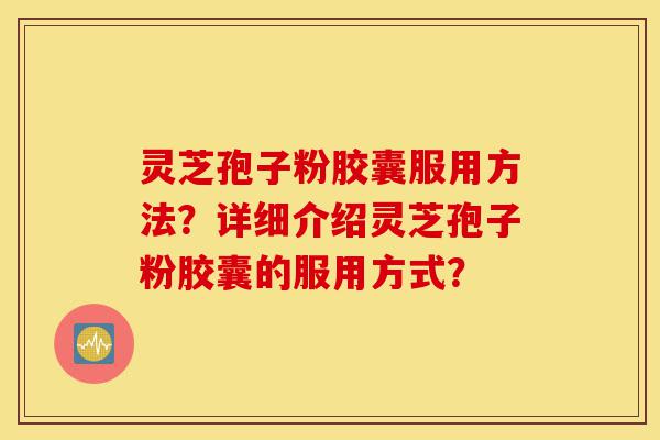 灵芝孢子粉胶囊服用方法?详细介绍灵芝孢子粉胶囊的服用方式?-第1张图片-灵芝之家 灵芝孢子粉胶囊服用方法?详细介绍灵芝孢子粉胶囊的服用方式?-第1张图片-灵芝之家