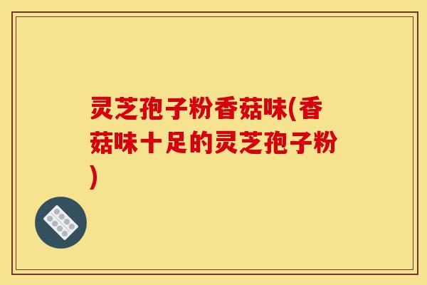 灵芝孢子粉香菇味(香菇味十足的灵芝孢子粉)-第1张图片-灵芝之家 灵芝孢子粉香菇味(香菇味十足的灵芝孢子粉)-第1张图片-灵芝之家