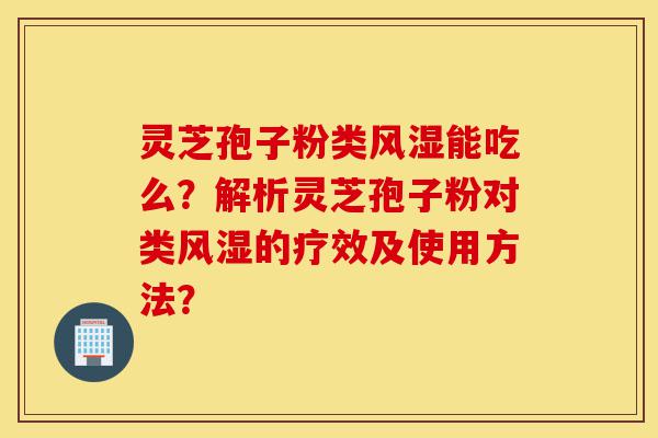 灵芝孢子粉类风湿能吃么?解析灵芝孢子粉对类风湿的疗效及使用方法?-第1张图片-灵芝之家 灵芝孢子粉类风湿能吃么?解析灵芝孢子粉对类风湿的疗效及使用方法?-第1张图片-灵芝之家