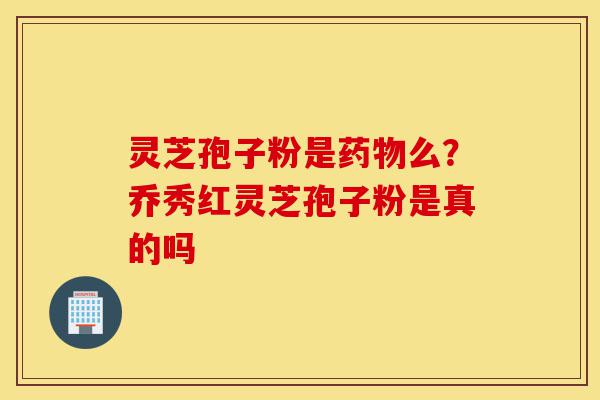 灵芝孢子粉是药物么?乔秀红灵芝孢子粉是真的吗-第1张图片-灵芝之家 灵芝孢子粉是药物么?乔秀红灵芝孢子粉是真的吗-第1张图片-灵芝之家