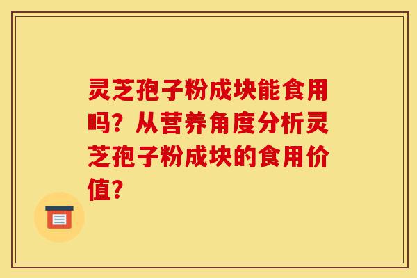 灵芝孢子粉成块能食用吗?从营养角度分析灵芝孢子粉成块的食用价值?-第1张图片-灵芝之家 灵芝孢子粉成块能食用吗?从营养角度分析灵芝孢子粉成块的食用价值?-第1张图片-灵芝之家