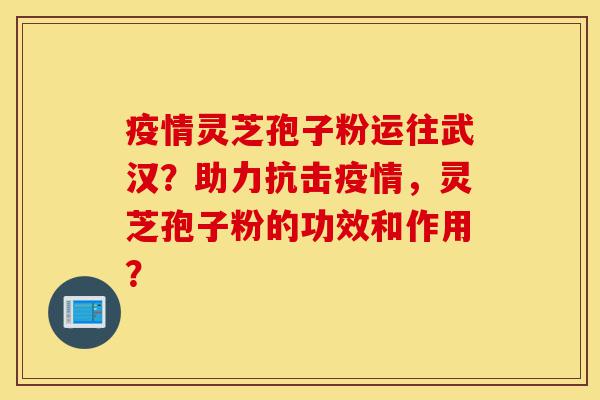 疫情灵芝孢子粉运往武汉?助力抗击疫情,灵芝孢子粉的功效和作用?-第1张图片-灵芝之家 疫情灵芝孢子粉运往武汉?助力抗击疫情,灵芝孢子粉的功效和作用?-第1张图片-灵芝之家