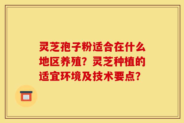 灵芝孢子粉适合在什么地区养殖？灵芝种植的适宜环境及技术要点？-第1张图片-灵芝之家