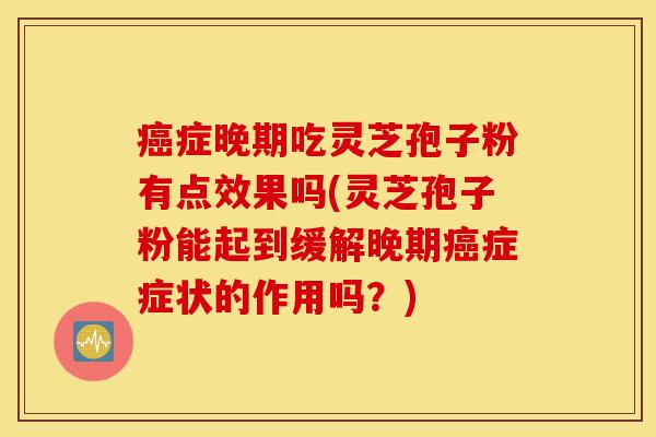 癌症晚期吃灵芝孢子粉有点效果吗(灵芝孢子粉能起到缓解晚期癌症症状的作用吗？)-第1张图片-灵芝之家