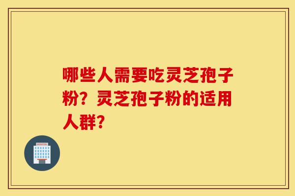 哪些人需要吃灵芝孢子粉?灵芝孢子粉的适用人群?-第1张图片-灵芝之家 哪些人需要吃灵芝孢子粉?灵芝孢子粉的适用人群?-第1张图片-灵芝之家